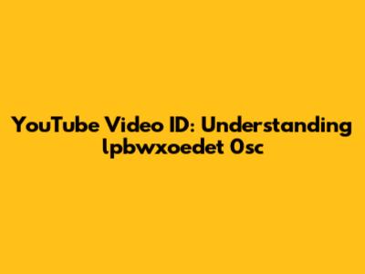 YouTube Video ID: Understanding 'lpbwxoedet 0sc'