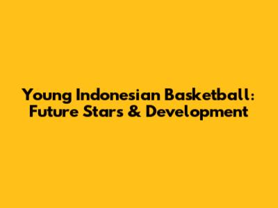 Young Indonesian Basketball: Future Stars & Development