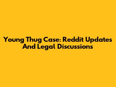 Young Thug Case: Reddit Updates And Legal Discussions