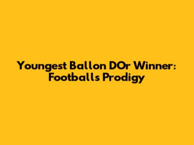 Youngest Ballon D'Or Winner: Football's Prodigy