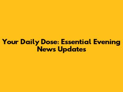 Your Daily Dose: Essential Evening News Updates