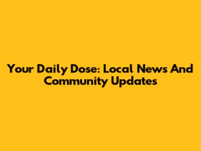 Your Daily Dose: Local News And Community Updates