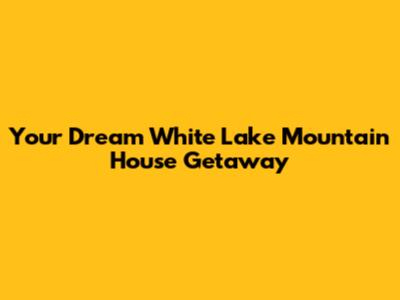 Your Dream White Lake Mountain House Getaway