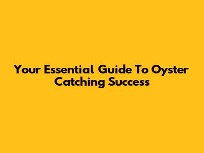 Your Essential Guide To Oyster Catching Success