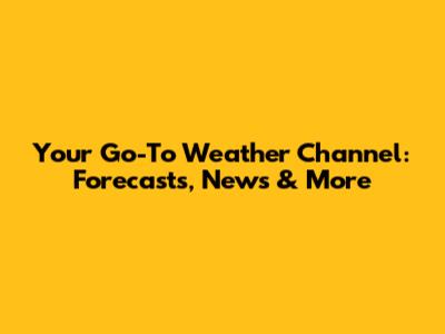Your Go-To Weather Channel: Forecasts, News & More