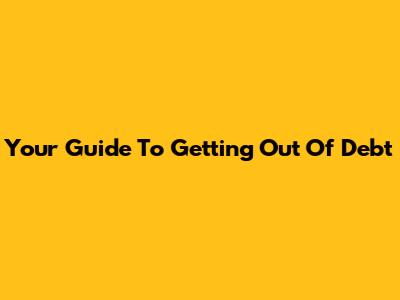 Your Guide To Getting Out Of Debt