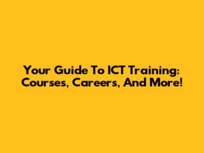 Your Guide To ICT Training: Courses, Careers, And More!