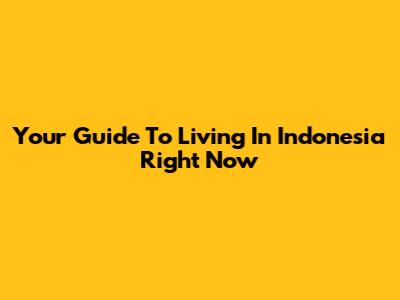 Your Guide To Living In Indonesia Right Now
