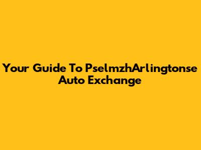 Your Guide To PselmzhArlingtonse Auto Exchange
