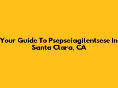 Your Guide To Psepseiagilentsese In Santa Clara, CA