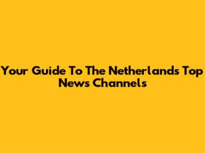 Your Guide To The Netherlands' Top News Channels