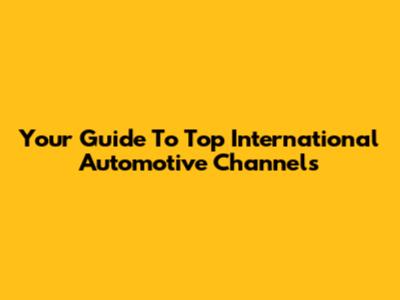 Your Guide To Top International Automotive Channels