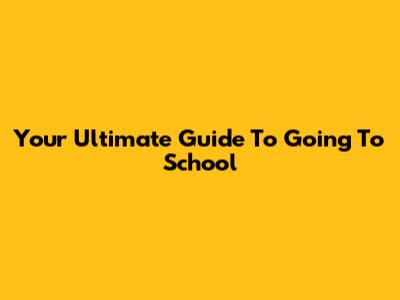Your Ultimate Guide To Going To School
