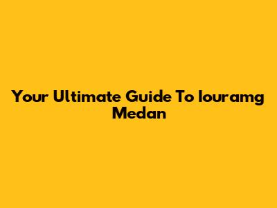 Your Ultimate Guide To Iouramg Medan