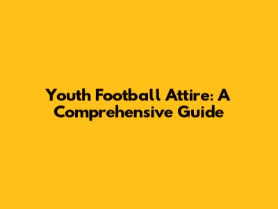 Youth Football Attire: A Comprehensive Guide