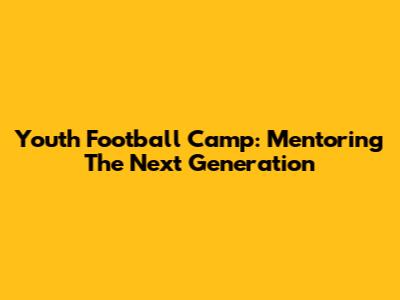 Youth Football Camp: Mentoring The Next Generation