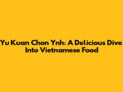 Yu Kuan Chon Ynh: A Delicious Dive Into Vietnamese Food