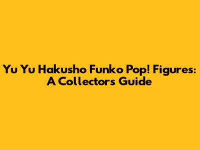 Yu Yu Hakusho Funko Pop! Figures: A Collector's Guide
