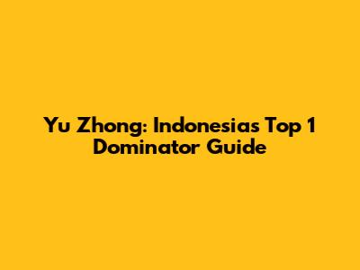 Yu Zhong: Indonesia's Top 1 Dominator Guide