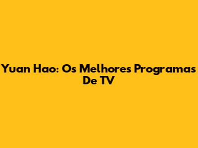 Yuan Hao: Os Melhores Programas De TV