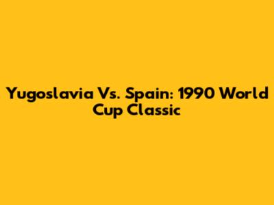 Yugoslavia Vs. Spain: 1990 World Cup Classic