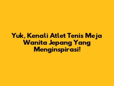 Yuk, Kenali Atlet Tenis Meja Wanita Jepang Yang Menginspirasi!