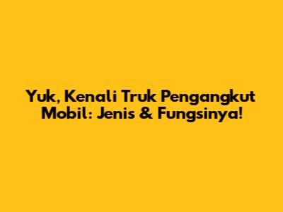 Yuk, Kenali Truk Pengangkut Mobil: Jenis & Fungsinya!