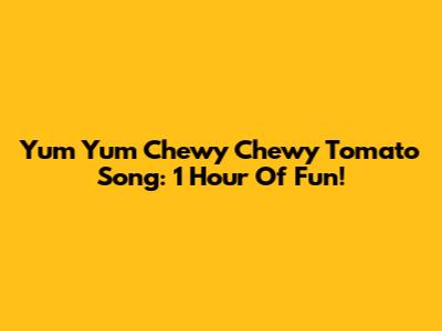 Yum Yum Chewy Chewy Tomato Song: 1 Hour Of Fun!