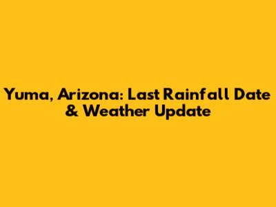 Yuma, Arizona: Last Rainfall Date & Weather Update