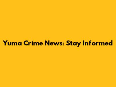 Yuma Crime News: Stay Informed