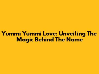Yummi Yummi Love: Unveiling The Magic Behind The Name