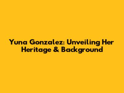 Yuna Gonzalez: Unveiling Her Heritage & Background