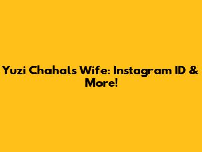Yuzi Chahal's Wife: Instagram ID & More!