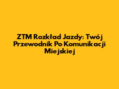ZTM Rozkład Jazdy: Twój Przewodnik Po Komunikacji Miejskiej