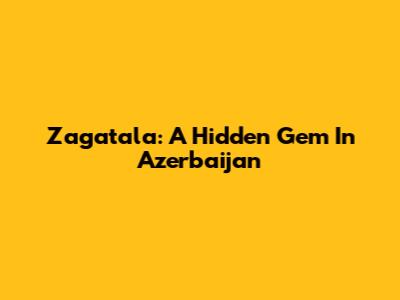Zagatala: A Hidden Gem In Azerbaijan