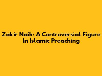Zakir Naik: A Controversial Figure In Islamic Preaching
