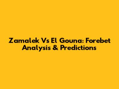 Zamalek Vs El Gouna: Forebet Analysis & Predictions