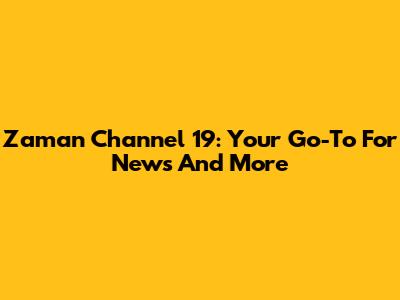 Zaman Channel 19: Your Go-To For News And More