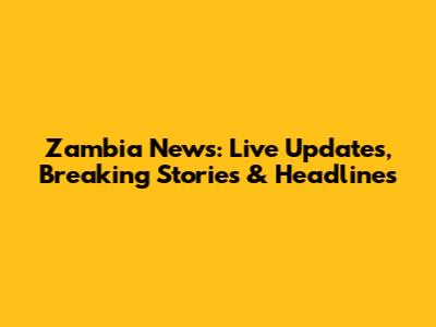 Zambia News: Live Updates, Breaking Stories & Headlines