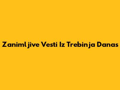 Zanimljive Vesti Iz Trebinja Danas