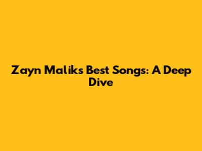 Zayn Malik's Best Songs: A Deep Dive