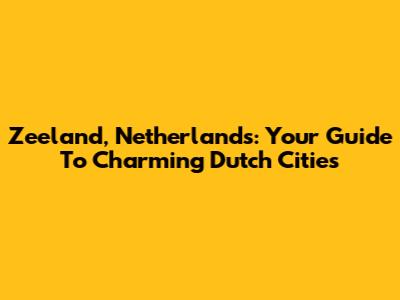 Zeeland, Netherlands: Your Guide To Charming Dutch Cities
