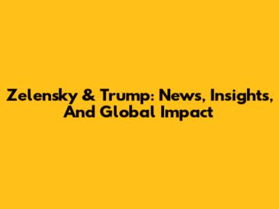 Zelensky & Trump: News, Insights, And Global Impact
