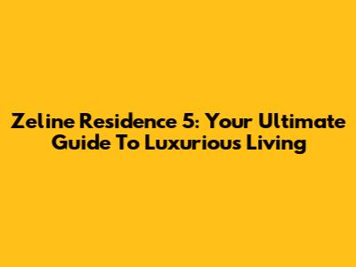 Zeline Residence 5: Your Ultimate Guide To Luxurious Living