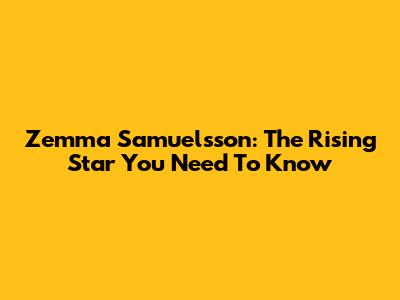 Zemma Samuelsson: The Rising Star You Need To Know