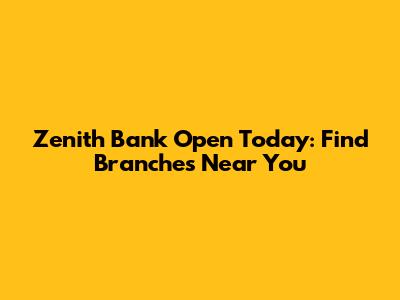 Zenith Bank Open Today: Find Branches Near You