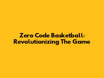 Zero Code Basketball: Revolutionizing The Game