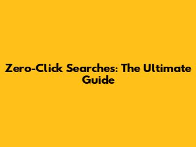 Zero-Click Searches: The Ultimate Guide