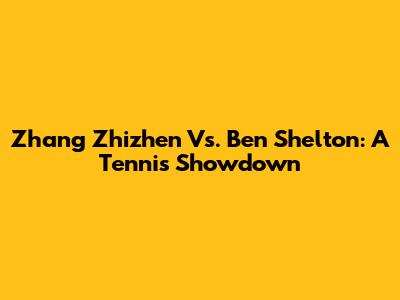 Zhang Zhizhen Vs. Ben Shelton: A Tennis Showdown