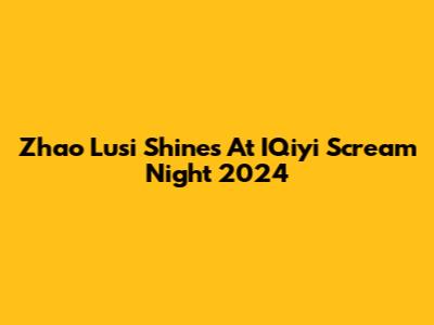 Zhao Lusi Shines At IQiyi Scream Night 2024